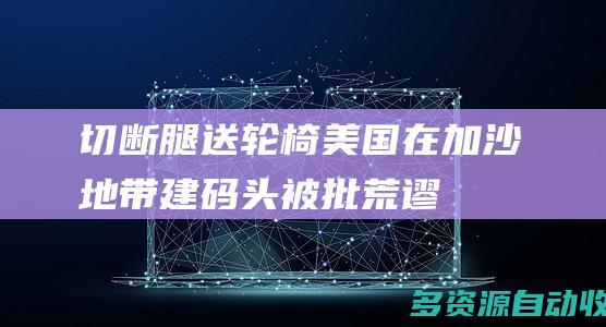“切断腿送轮椅” 美国在加沙地带建码头被批荒谬可笑
