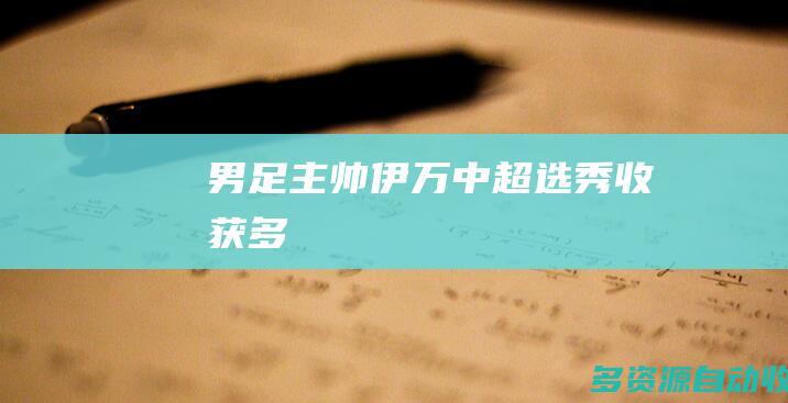 男足主帅伊万中超选秀收获多
