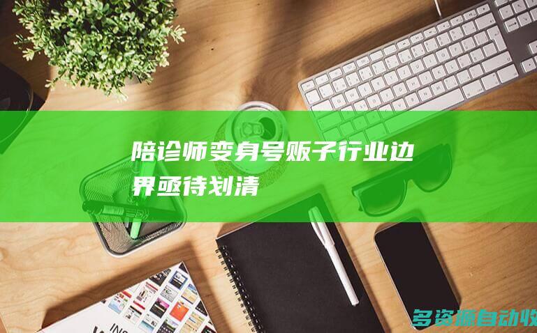 陪诊师变身“号贩子” 行业边界亟待划清