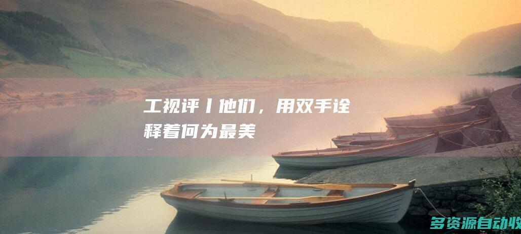 工视评丨他们，用双手诠释着何为最美