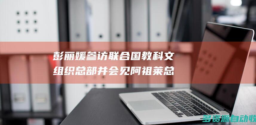 彭丽媛参访联合国教科文组织总部并会见阿祖莱总