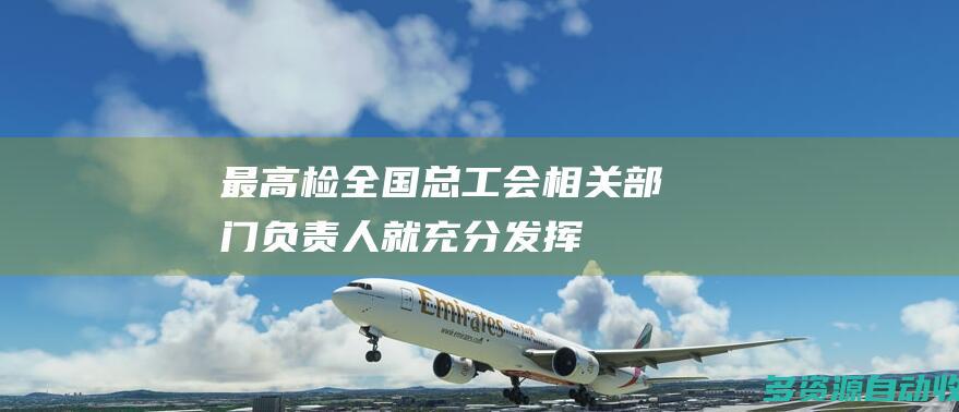 最高检全国总工会相关部门负责人就充分发挥
