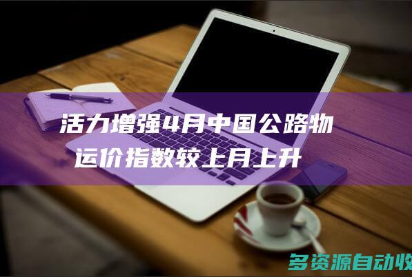 活力增强4月中国公路物流运价指数较上月上升