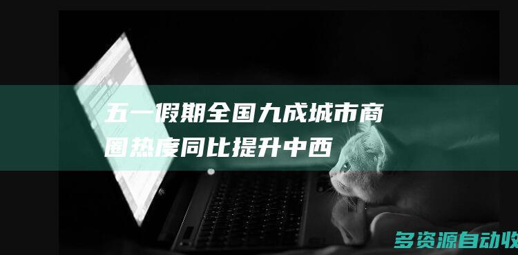 五一假期全国九成城市商圈热度同比提升中西