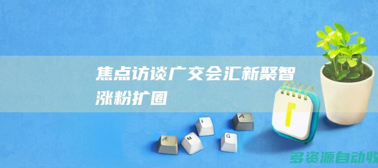 焦点访谈广交会汇新聚智涨粉扩圈