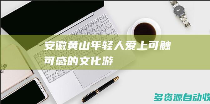 安徽黄山年轻人爱上可触可感的文化游