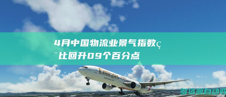 4月中国物流业景气指数环比回升09个百分点