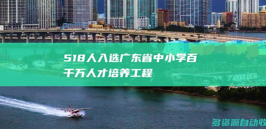 518人入选广东省中小学“百千万人才培养工程”
