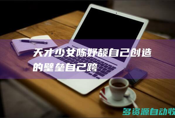 “天才少女”陈妤颉：自己创造的壁垒自己跨