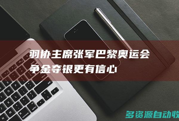 羽协主席张军：巴黎奥运会争金夺银更有信心