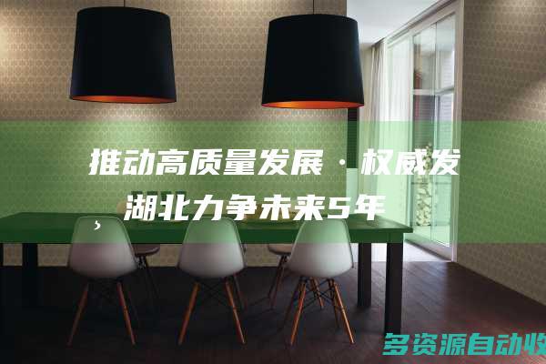 推动高质量发展·权威发布｜湖北：力争未来5年经济总量再跨越两个万亿台阶