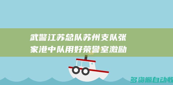 武警江苏总队苏州支队张家港中队用好荣誉室激励奋斗担当