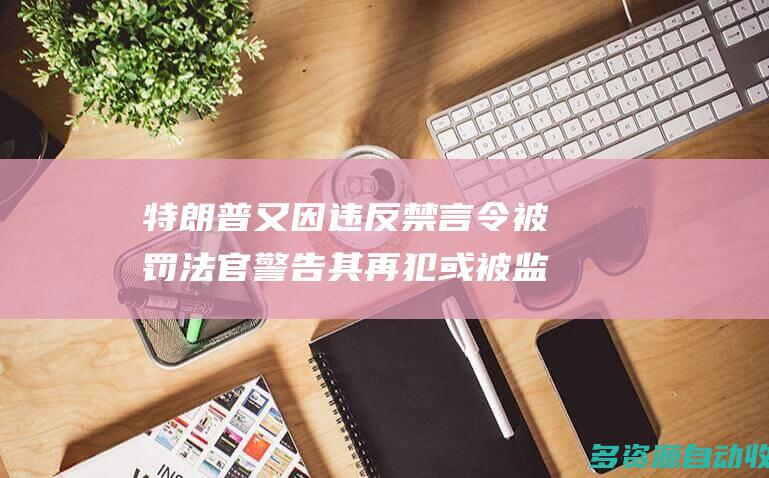特朗普又因违反禁言令被罚法官警告其再犯或被监