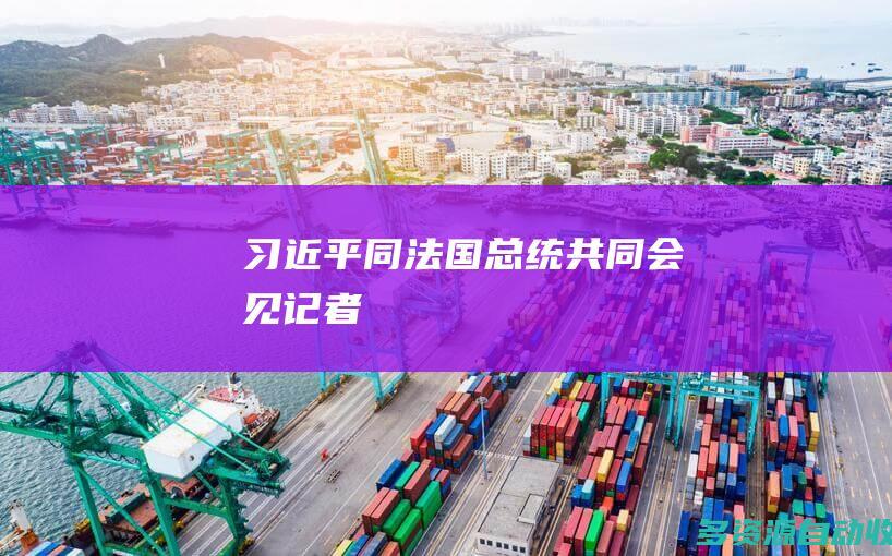 习近平同法国总统共同会见记者