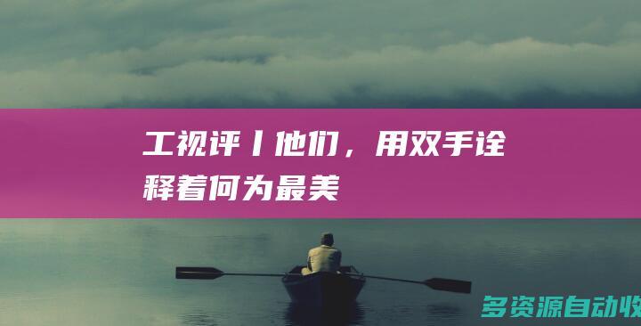 工视评丨他们，用双手诠释着何为“最美”