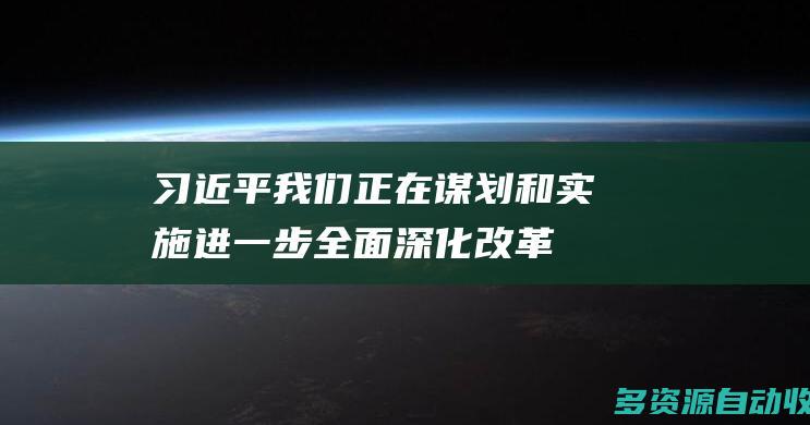 习近平我们正在谋划和实施进一步全面深化改革