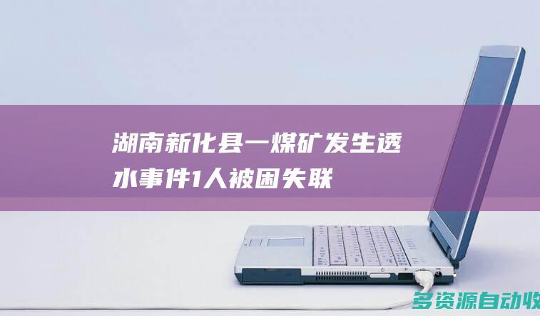 湖南新化县一煤矿发生透水事件1人被困失联