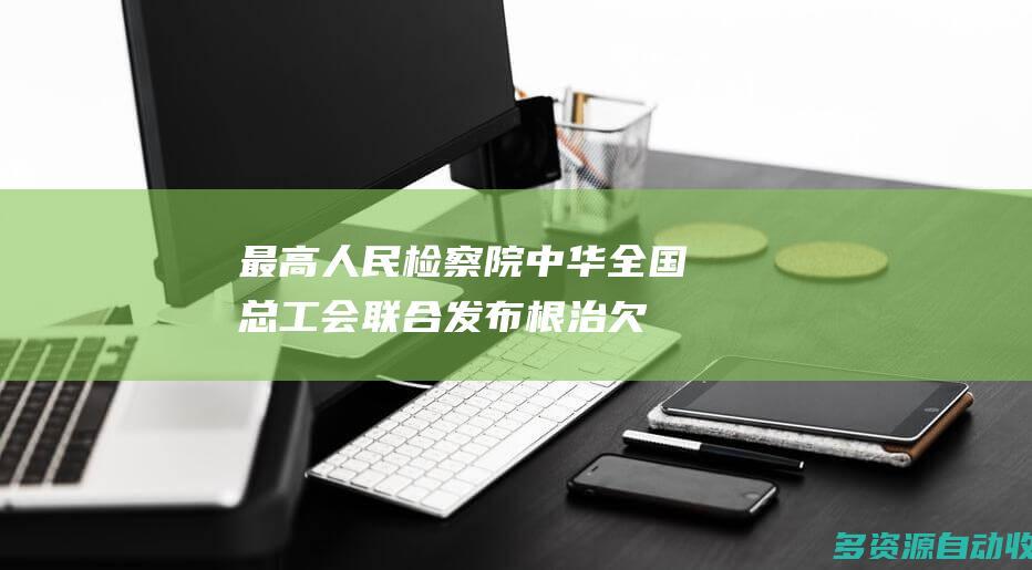 最高人民检察院、中华全国总工会联合发布根治欠薪典型案例
