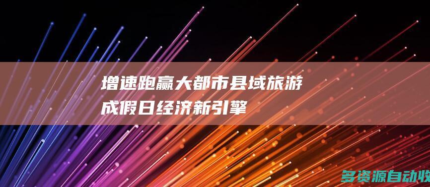 增速跑赢大都市 县域旅游成假日经济新引擎