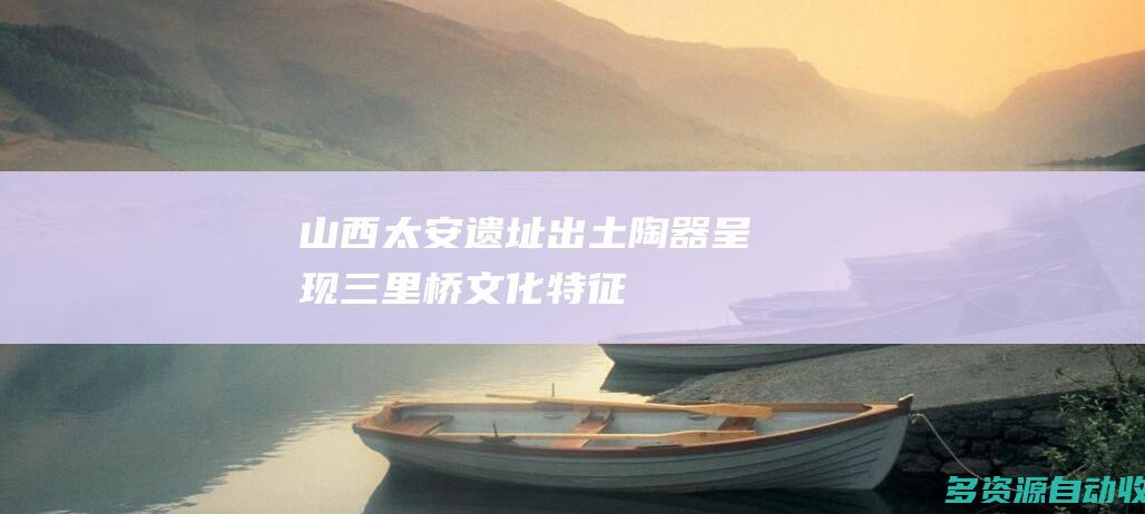 山西太安遗址出土陶器呈现三里桥文化特征