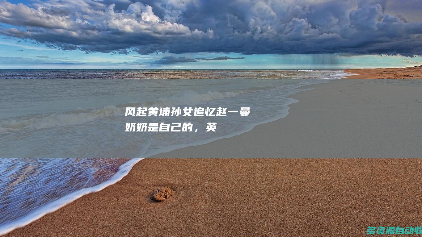 风起黄埔孙女追忆赵一曼奶奶是自己的，英