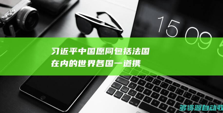 习近平中国愿同包括法国在内的世界各国一道携
