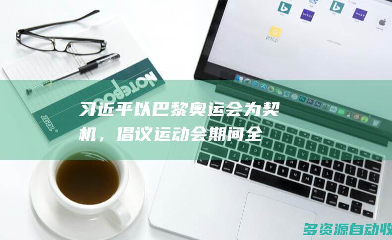 习近平：以巴黎奥运会为契机，倡议运动会期间全球停火止战