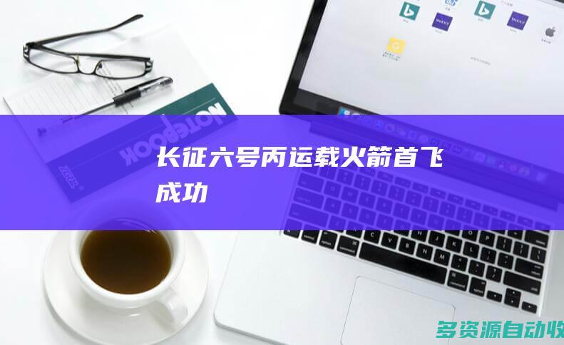 长征六号丙运载火箭首飞成功
