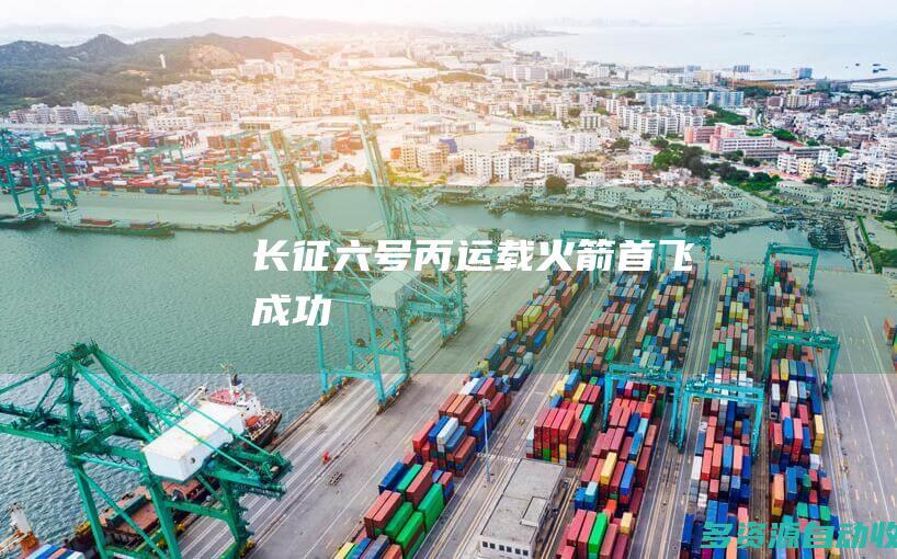 长征六号丙运载火箭首飞成功