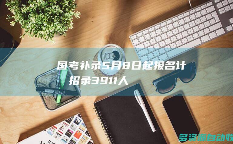 国考补录5月8日起报名计划招录3911人