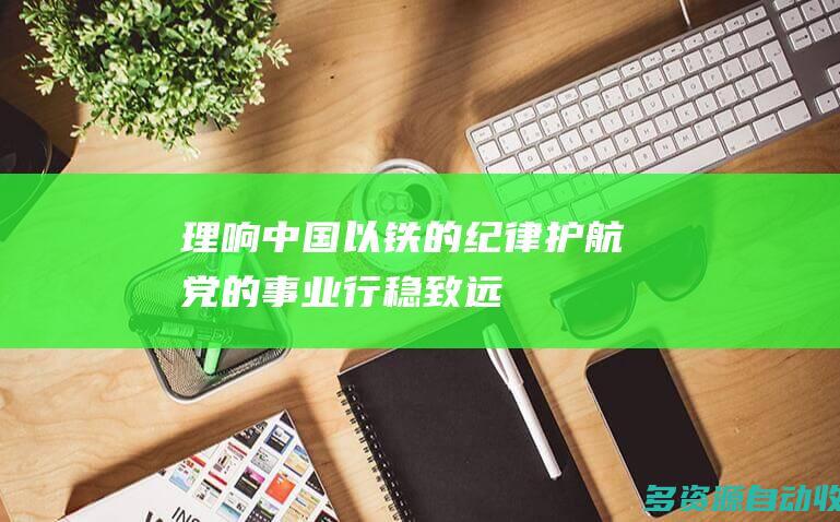 理响中国以铁的纪律护航党的事业行稳致远
