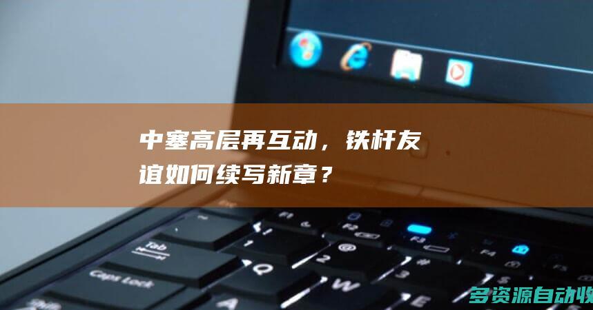 中塞高层再互动，铁杆友谊如何续写新章？