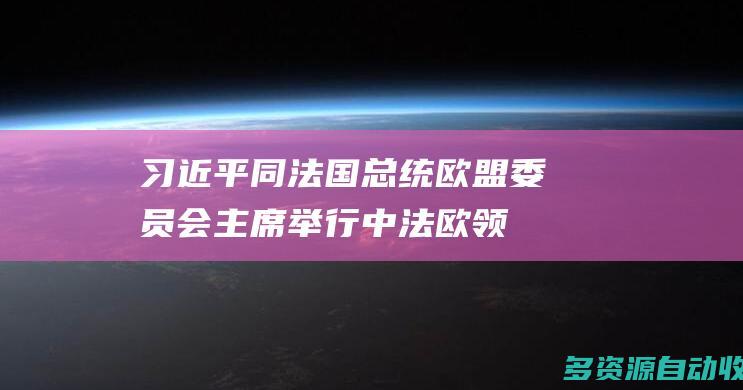 习近平同法国总统、欧盟委员会主席举行中法欧领导人三方会晤