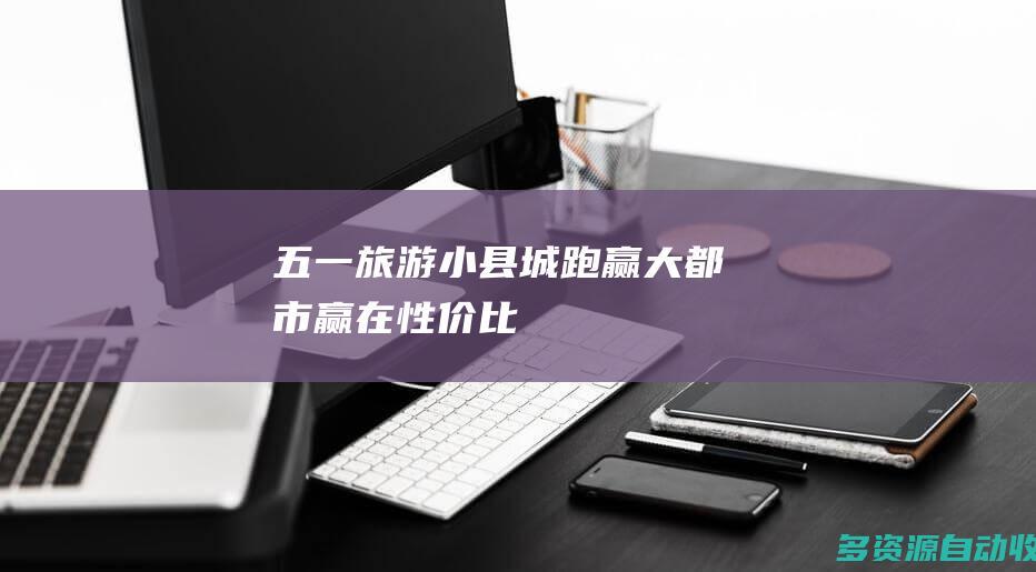 五一旅游小县城跑赢大都市赢在性价比