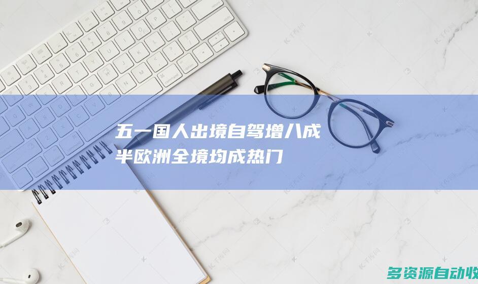 五一国人出境自驾增八成半欧洲全境均成热门