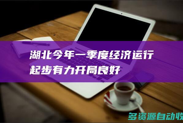 湖北：今年一季度经济运行起步有力、开局良好