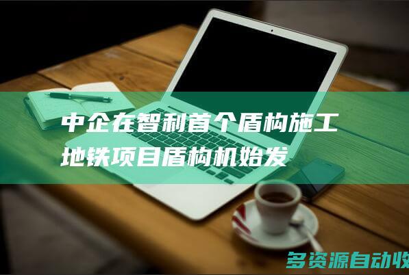 中企在智利首个盾构施工地铁项目盾构机始发