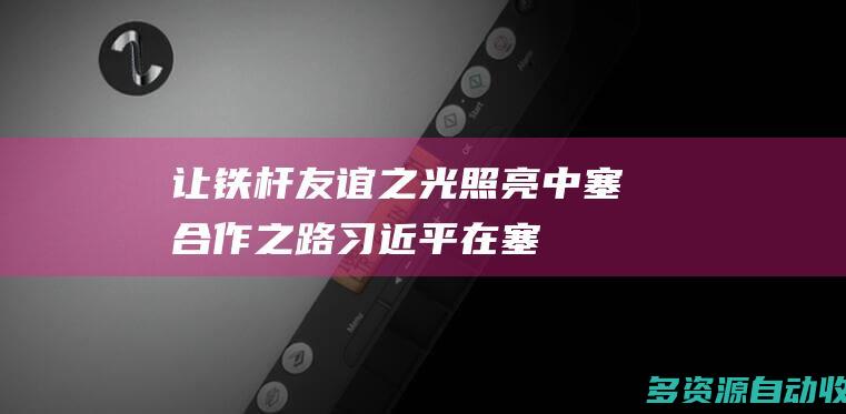 让铁杆友谊之光照亮中塞合作之路——习近平在塞尔维亚媒体发表的署名文章（全文）
