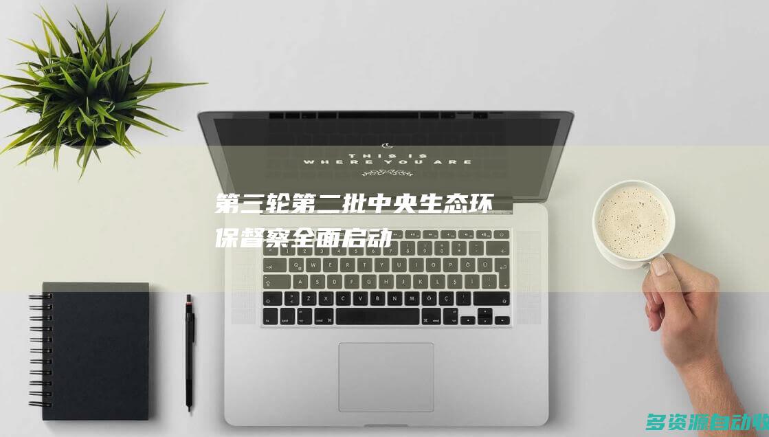 第三轮第二批中央生态环保督察全面启动
