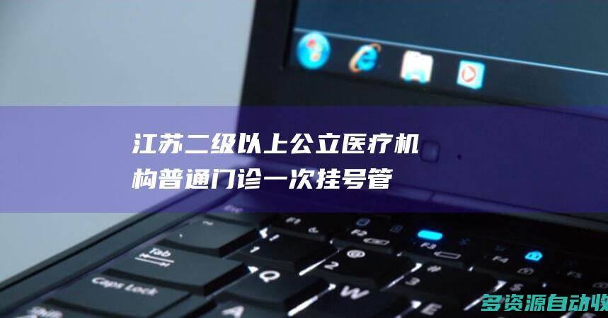 江苏二级以上公立医疗机构普通门诊一次挂号管