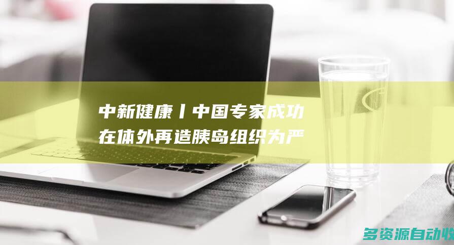中新健康丨中国专家成功在体外再造胰岛组织为严