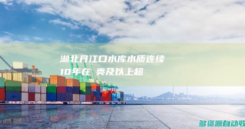 湖北：丹江口水库水质连续10年在Ⅱ类及以上 超1亿人直接受益