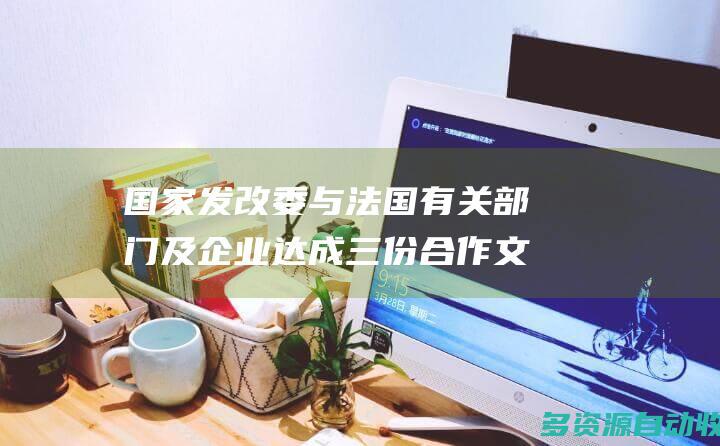 国家发改委与法国有关部门及企业达成三份合作文