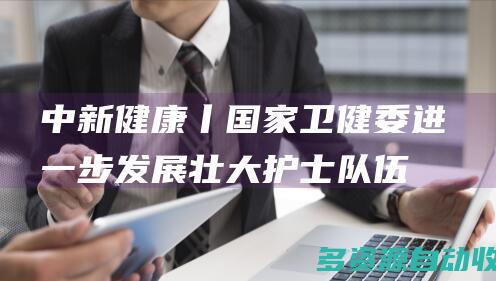 中新健康丨国家卫健委：进一步发展壮大护士队伍，优化护理服务