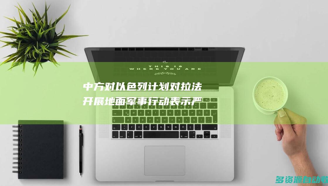 中方对以色列计划对拉法开展地面军事行动表示严