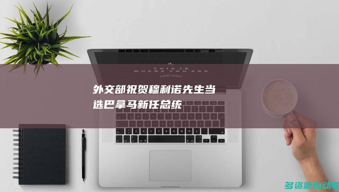 外交部：祝贺穆利诺先生当选巴拿马新任总统