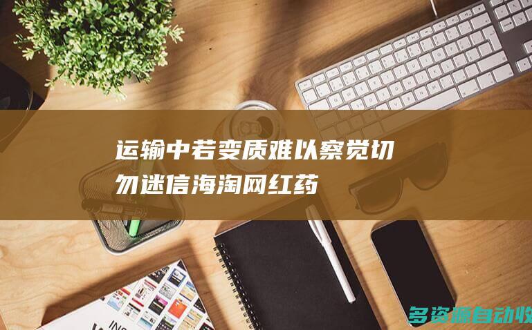 运输中若变质难以察觉 切勿迷信海淘“网红药”