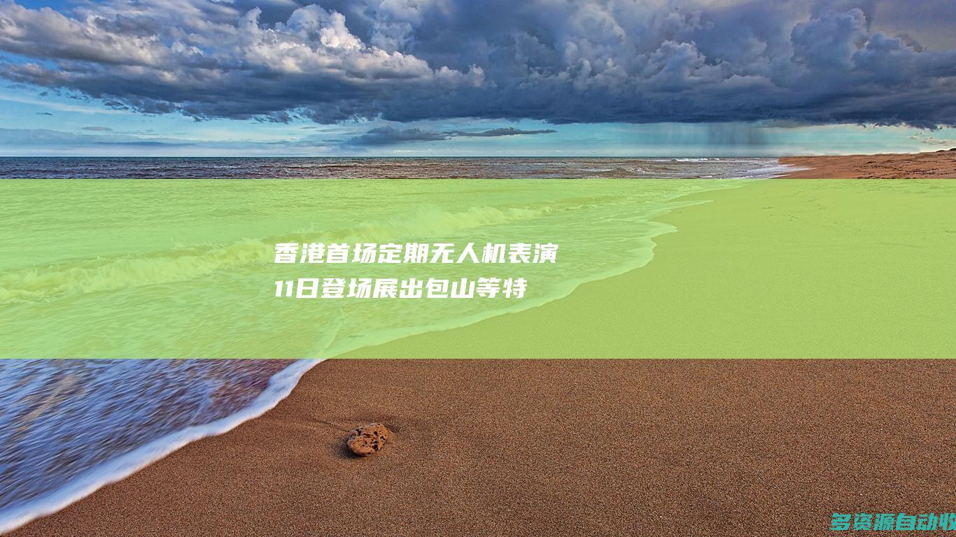 香港首场定期无人机表演11日登场 展出包山等特色图案