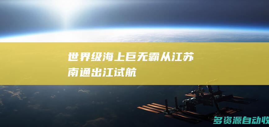 世界级海上巨无霸从江苏南通出江试航