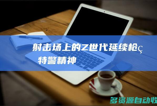 射击场上的“Z世代”：延续“枪王”特警精神